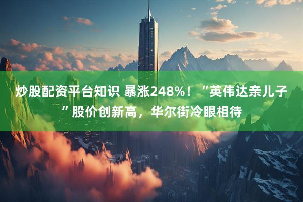 炒股配资平台知识 暴涨248%！“英伟达亲儿子”股价创新高，华尔街冷眼相待