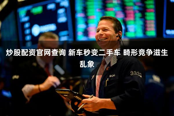 炒股配资官网查询 新车秒变二手车 畸形竞争滋生乱象