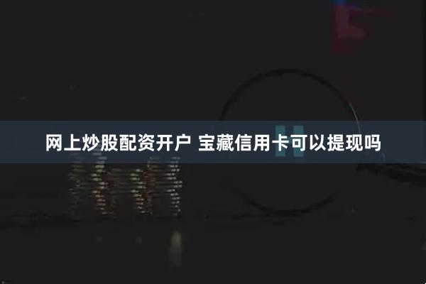 网上炒股配资开户 宝藏信用卡可以提现吗