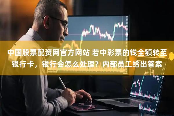 中国股票配资网官方网站 若中彩票的钱全额转至银行卡，银行会怎么处理？内部员工给出答案