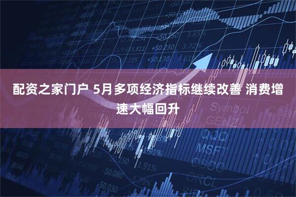 配资之家门户 5月多项经济指标继续改善 消费增速大幅回升