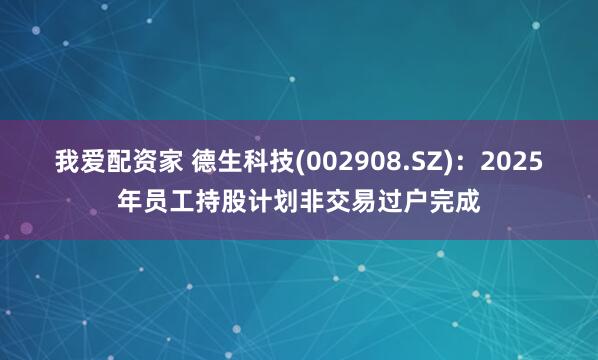 我爱配资家 德生科技(002908.SZ)：2025年员工持股计划非交易过户完成