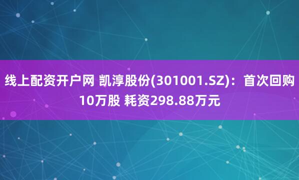 线上配资开户网 凯淳股份(301001.SZ)：首次回购10万股 耗资298.88万元