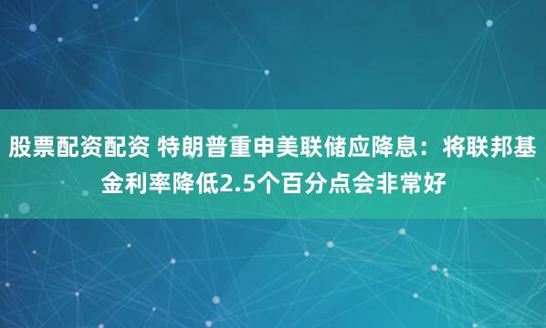 股票配资配资 特朗普重申美联储应降息：将联邦基金利率降低2.5个百分点会非常好