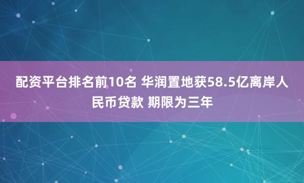 配资平台排名前10名 华润置地获58.5亿离岸人民币贷款 期限为三年