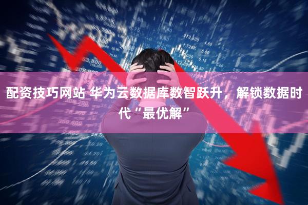 配资技巧网站 华为云数据库数智跃升，解锁数据时代“最优解”