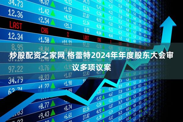 炒股配资之家网 格蕾特2024年年度股东大会审议多项议案