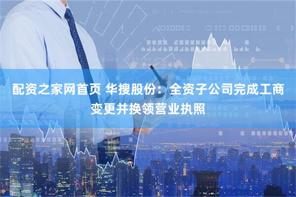 配资之家网首页 华搜股份：全资子公司完成工商变更并换领营业执照