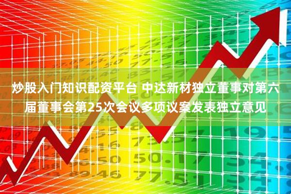 炒股入门知识配资平台 中达新材独立董事对第六届董事会第25次会议多项议案发表独立意见