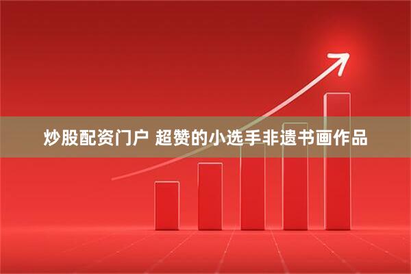 炒股配资门户 超赞的小选手非遗书画作品