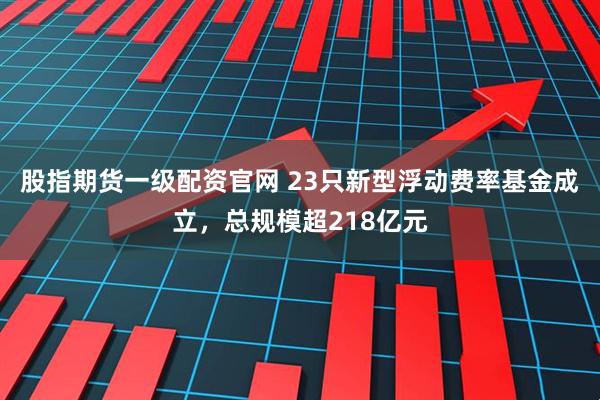 股指期货一级配资官网 23只新型浮动费率基金成立，总规模超218亿元