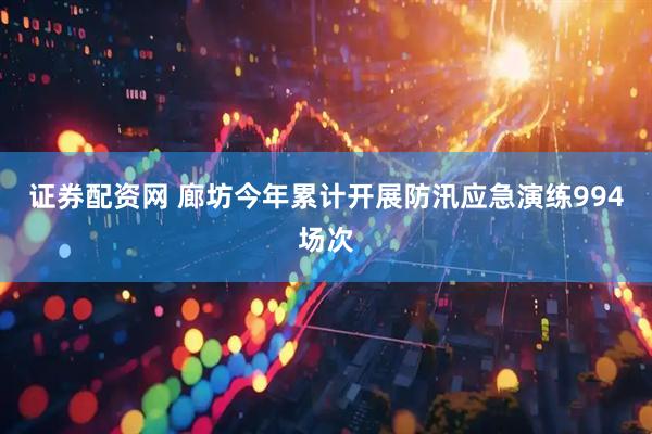 证券配资网 廊坊今年累计开展防汛应急演练994场次