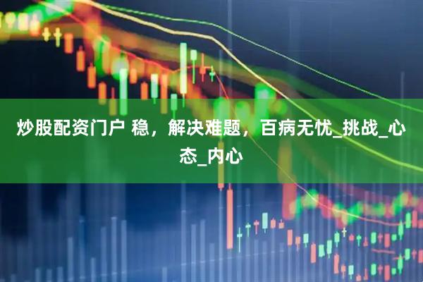 炒股配资门户 稳，解决难题，百病无忧_挑战_心态_内心