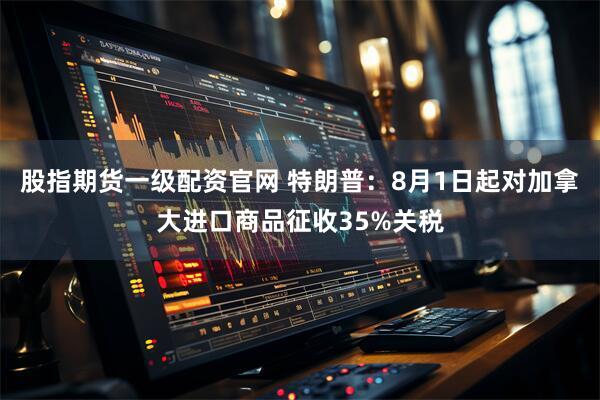 股指期货一级配资官网 特朗普：8月1日起对加拿大进口商品征收35%关税