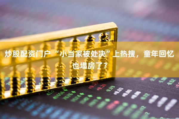 炒股配资门户 “小当家被处决”上热搜，童年回忆也塌房了？