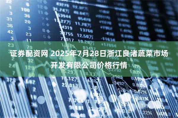 证券配资网 2025年7月28日浙江良渚蔬菜市场开发有限公司价格行情
