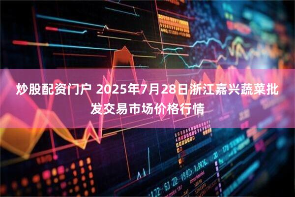 炒股配资门户 2025年7月28日浙江嘉兴蔬菜批发交易市场价格行情