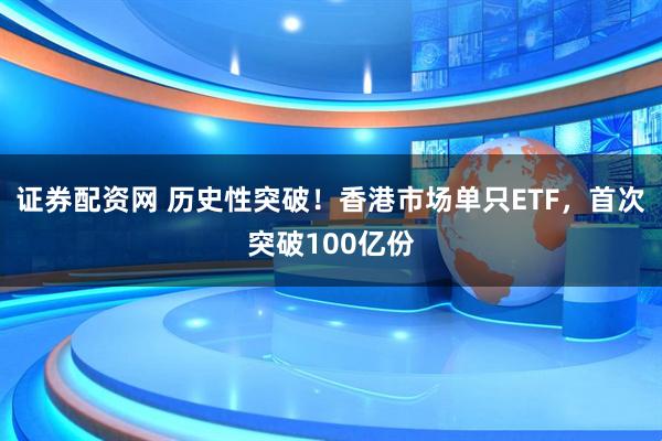 证券配资网 历史性突破！香港市场单只ETF，首次突破100亿份