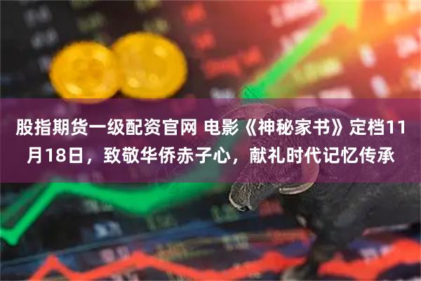 股指期货一级配资官网 电影《神秘家书》定档11月18日，致敬华侨赤子心，献礼时代记忆传承
