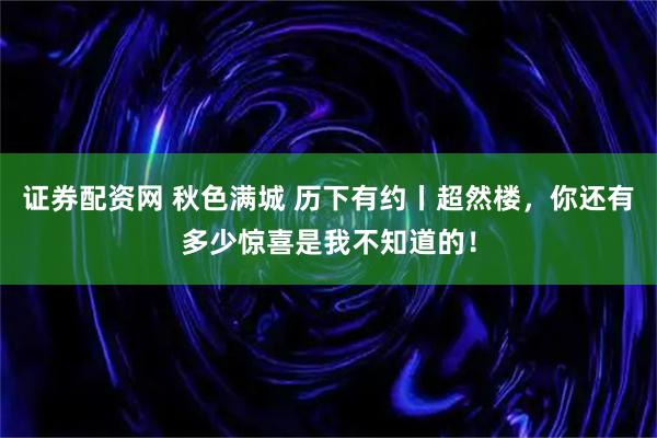 证券配资网 秋色满城 历下有约丨超然楼，你还有多少惊喜是我不知道的！