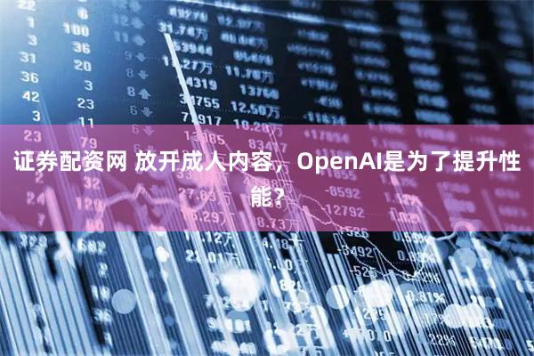 证券配资网 放开成人内容，OpenAI是为了提升性能？
