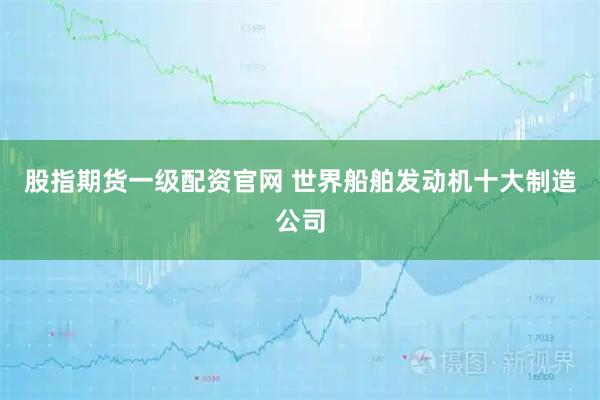 股指期货一级配资官网 世界船舶发动机十大制造公司