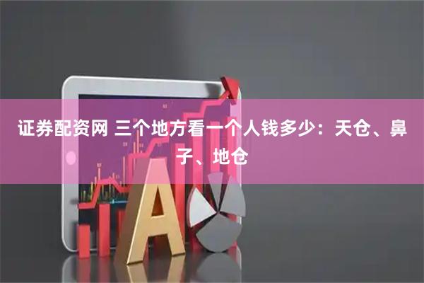 证券配资网 三个地方看一个人钱多少：天仓、鼻子、地仓