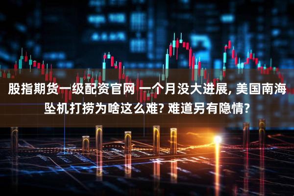 股指期货一级配资官网 一个月没大进展, 美国南海坠机打捞为啥这么难? 难道另有隐情?
