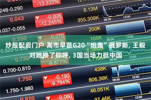 炒股配资门户 高市早苗G20“炮轰”俄罗斯, 王毅对她换了称呼, 3国当场力挺中国