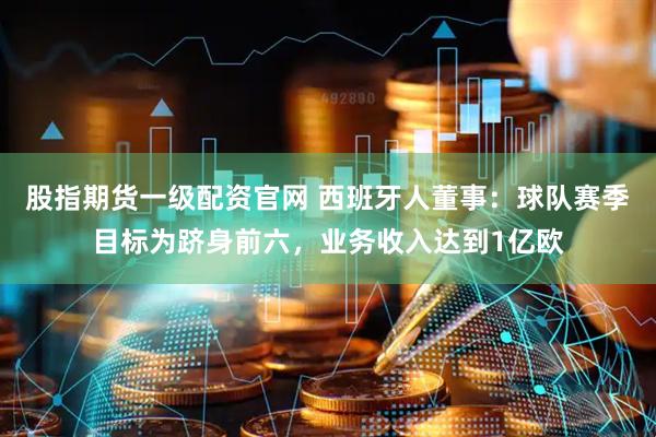 股指期货一级配资官网 西班牙人董事：球队赛季目标为跻身前六，业务收入达到1亿欧