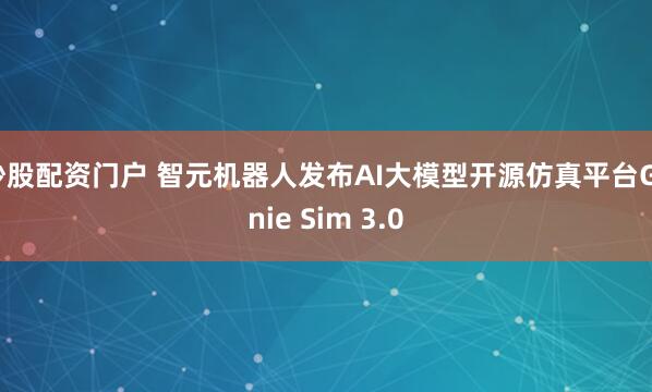 炒股配资门户 智元机器人发布AI大模型开源仿真平台Genie Sim 3.0