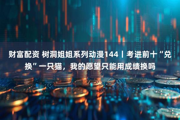 财富配资 树洞姐姐系列动漫144丨考进前十“兑换”一只猫，我的愿望只能用成绩换吗