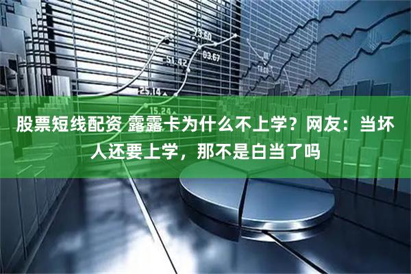 股票短线配资 露露卡为什么不上学？网友：当坏人还要上学，那不是白当了吗