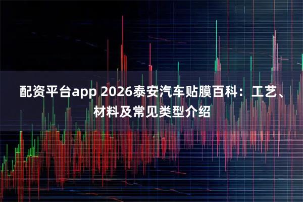 配资平台app 2026泰安汽车贴膜百科：工艺、材料及常见类型介绍