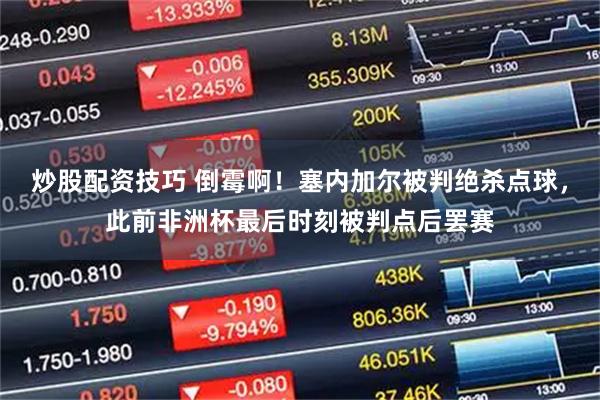 炒股配资技巧 倒霉啊！塞内加尔被判绝杀点球，此前非洲杯最后时刻被判点后罢赛